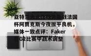 爱游戏体育入口 -亚特兰大止住颓势备战法国杯阿贾克斯今夜扳平良机，媒体一致点评：Faker在G2比赛中战术调整(特温特vs阿贾克斯比分预测)
