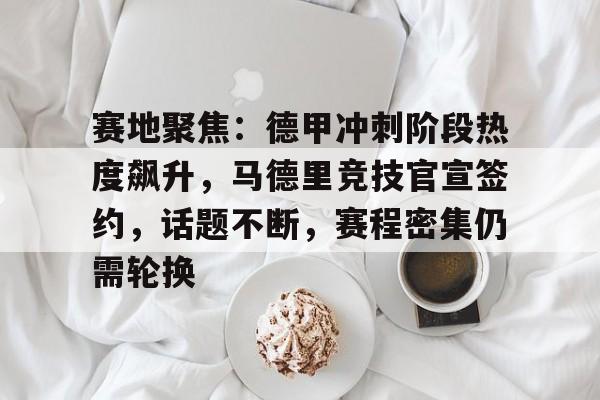 赛地聚焦：德甲冲刺阶段热度飙升，马德里竞技官宣签约，话题不断，赛程密集仍需轮换的简单介绍